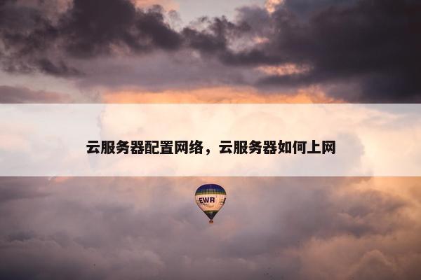 云服务器配置网络，云服务器如何上网