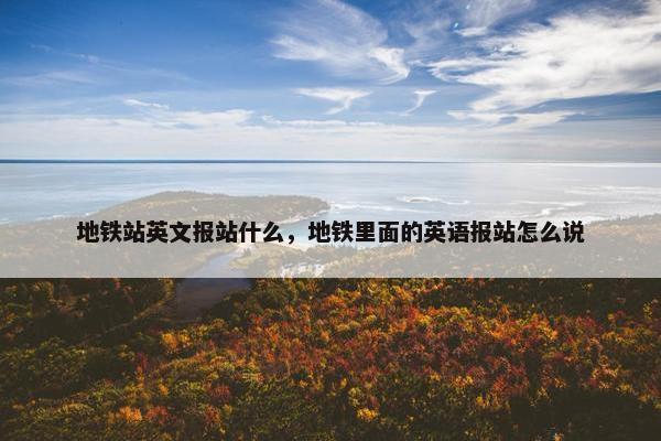 地铁站英文报站什么，地铁里面的英语报站怎么说