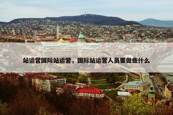 站运营国际站运营，国际站运营人员要做些什么