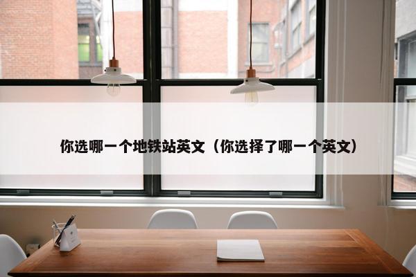 你选哪一个地铁站英文（你选择了哪一个英文）