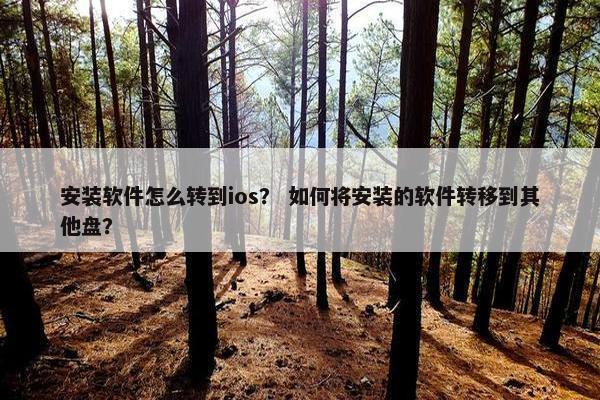 安装软件怎么转到ios？ 如何将安装的软件转移到其他盘？