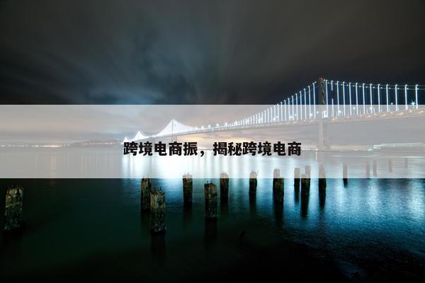 跨境电商振，揭秘跨境电商