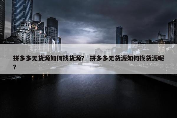 拼多多无货源如何找货源？ 拼多多无货源如何找货源呢？