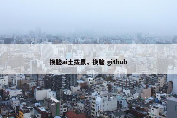 换脸ai土拨鼠，换脸 github