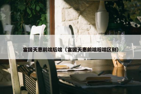 富国天惠前端后端（富国天惠前端后端区别）