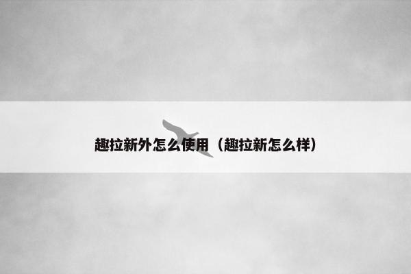 趣拉新外怎么使用（趣拉新怎么样）