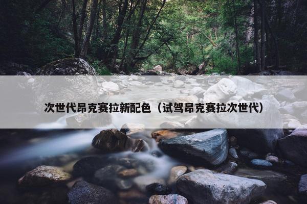次世代昂克赛拉新配色（试驾昂克赛拉次世代）