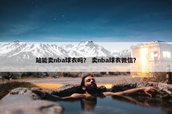 站能卖nba球衣吗？ 卖nba球衣微信？