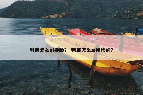 到底怎么ai换脸？ 到底怎么ai换脸的？