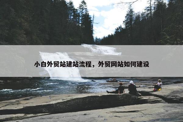 小白外贸站建站流程，外贸网站如何建设