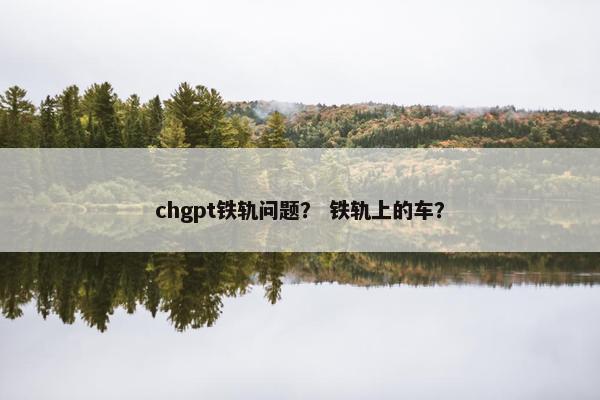 chgpt铁轨问题？ 铁轨上的车？