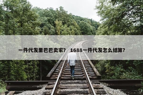 一件代发里巴巴卖家？ 1688一件代发怎么结算？