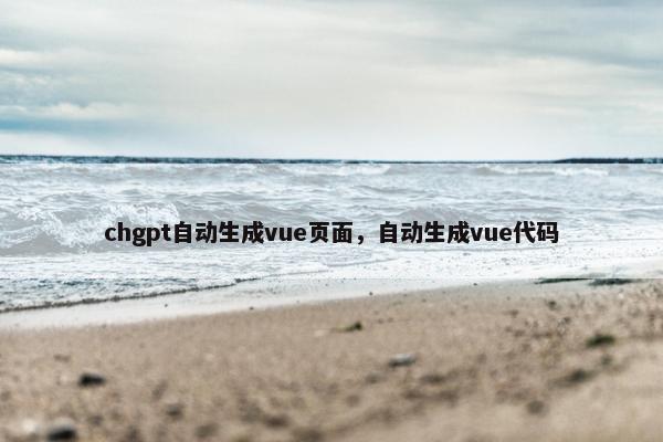 chgpt自动生成vue页面，自动生成vue代码