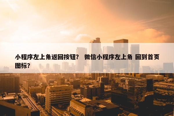 小程序左上角返回按钮？ 微信小程序左上角 回到首页图标？