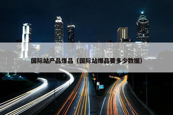 国际站产品爆品（国际站爆品要多少数据）