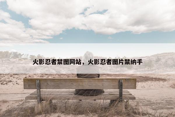 火影忍者禁图网站，火影忍者图片禁纳手