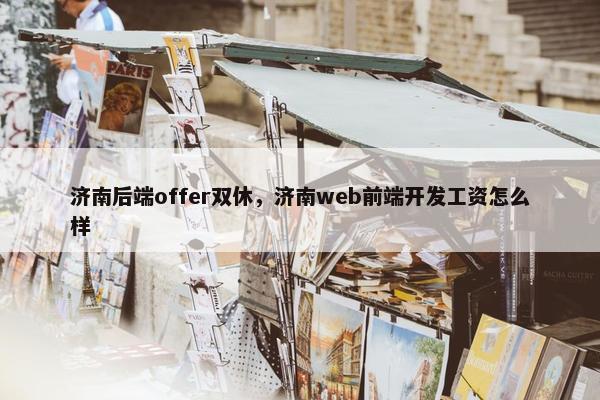 济南后端offer双休，济南web前端开发工资怎么样