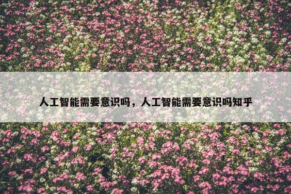 人工智能需要意识吗，人工智能需要意识吗知乎
