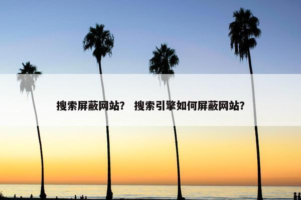 搜索屏蔽网站？ 搜索引擎如何屏蔽网站？