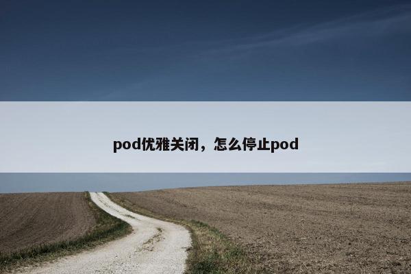 pod优雅关闭，怎么停止pod