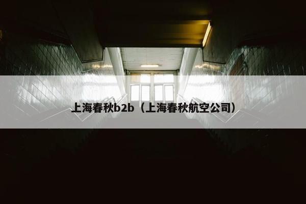 上海春秋b2b（上海春秋航空公司）