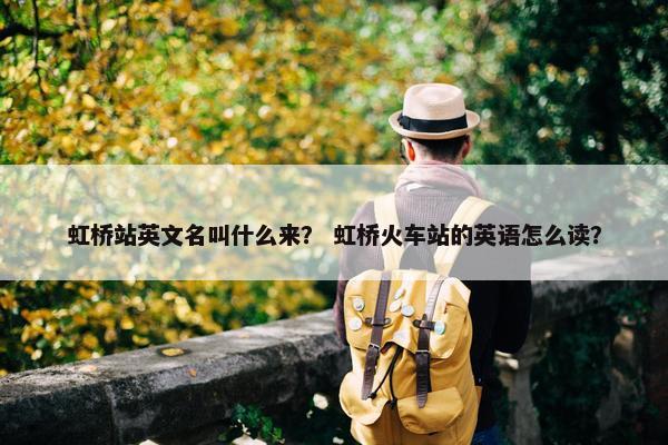 虹桥站英文名叫什么来？ 虹桥火车站的英语怎么读？