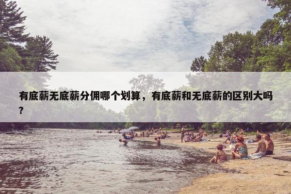 有底薪无底薪分佣哪个划算，有底薪和无底薪的区别大吗?
