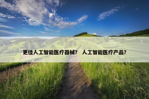 更佳人工智能医疗器械？ 人工智能医疗产品？