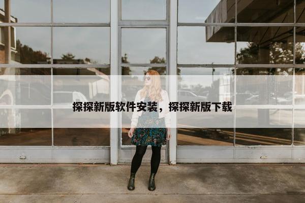 探探新版软件安装，探探新版下载