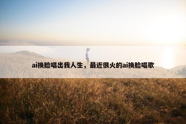 ai换脸唱出我人生，最近很火的ai换脸唱歌
