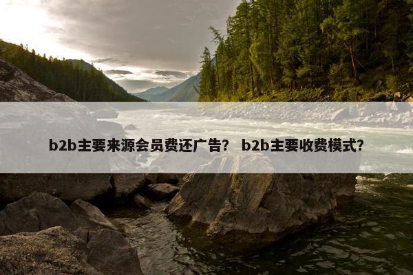 b2b主要来源会员费还广告？ b2b主要收费模式？