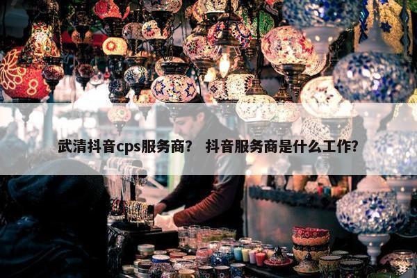 武清抖音cps服务商？ 抖音服务商是什么工作？