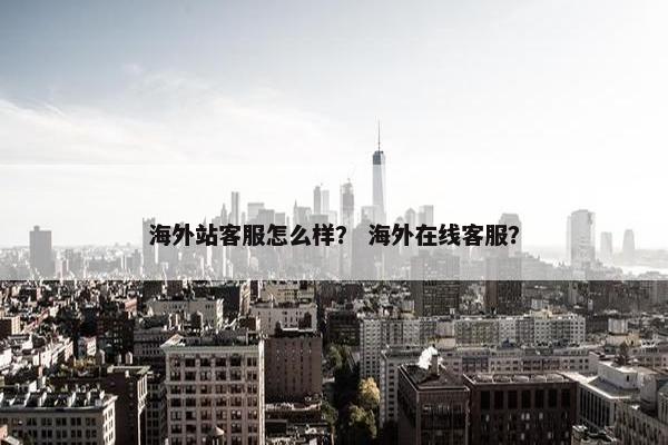 海外站客服怎么样？ 海外在线客服？