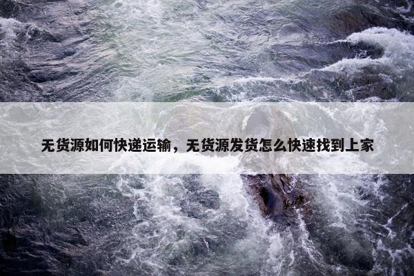 无货源如何快递运输，无货源发货怎么快速找到上家