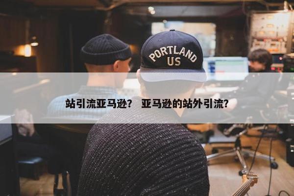 站引流亚马逊？ 亚马逊的站外引流？