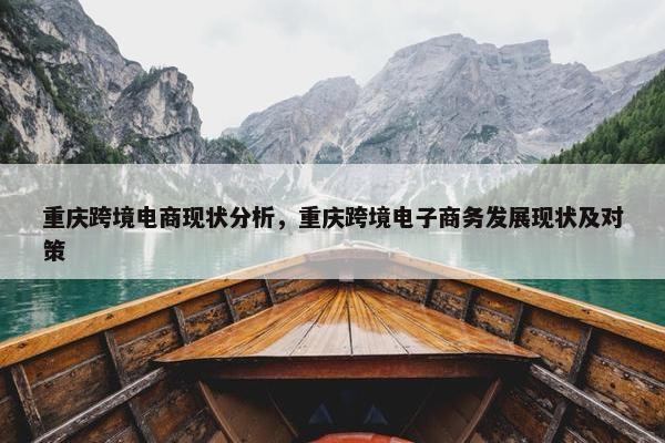 重庆跨境电商现状分析，重庆跨境电子商务发展现状及对策