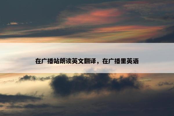 在广播站朗读英文翻译，在广播里英语