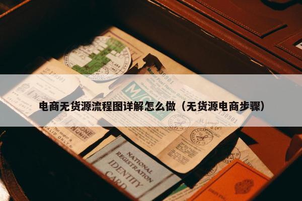 电商无货源流程图详解怎么做（无货源电商步骤）