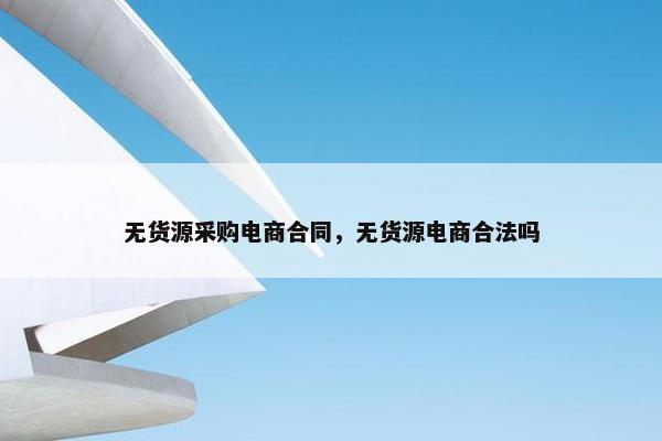 无货源采购电商合同，无货源电商合法吗