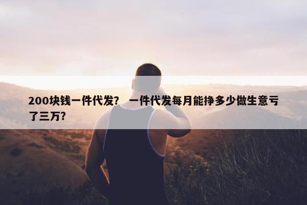 200块钱一件代发？ 一件代发每月能挣多少做生意亏了三万？