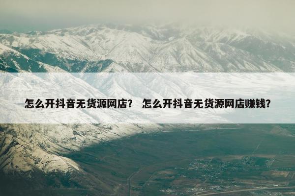 怎么开抖音无货源网店？ 怎么开抖音无货源网店赚钱？