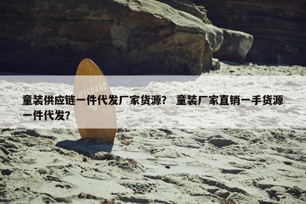童装供应链一件代发厂家货源？ 童装厂家直销一手货源一件代发？