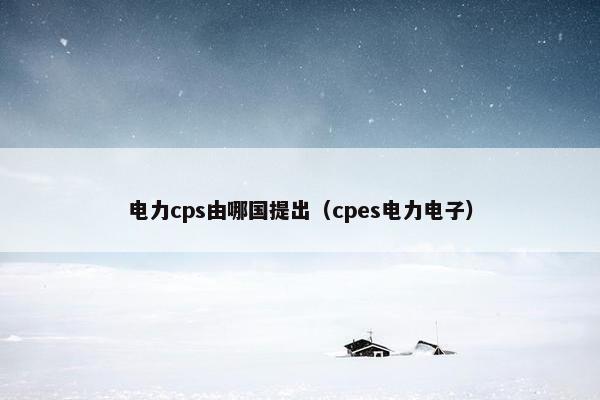 电力cps由哪国提出（cpes电力电子）