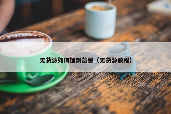 无货源如何加浏览量（无货源教程）