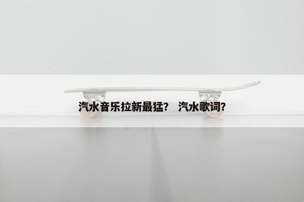 汽水音乐拉新最猛？ 汽水歌词？