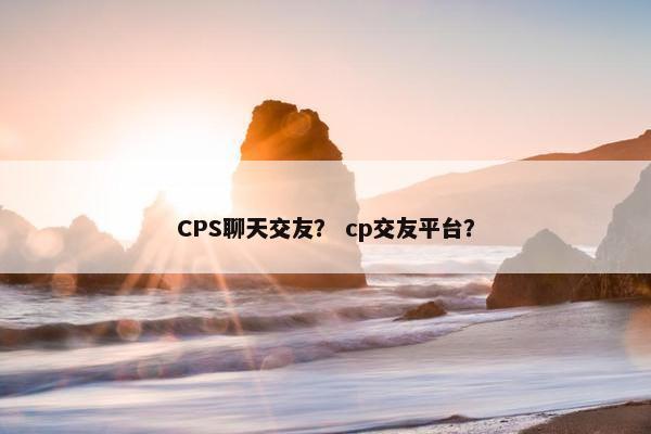 CPS聊天交友？ cp交友平台？