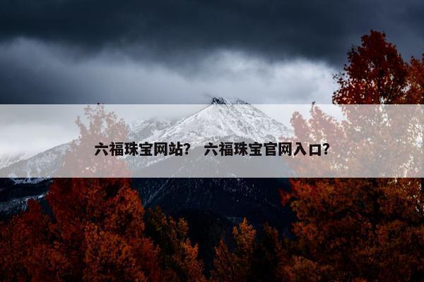 六福珠宝网站？ 六福珠宝官网入口？