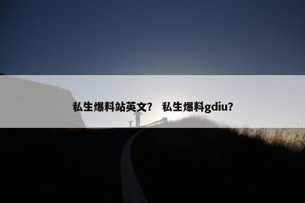 私生爆料站英文？ 私生爆料gdiu？