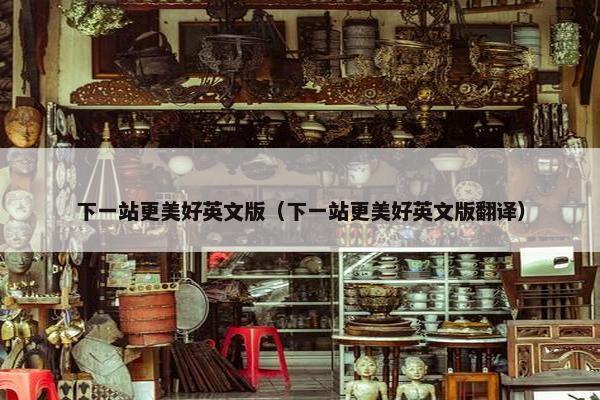下一站更美好英文版（下一站更美好英文版翻译）