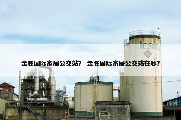 金胜国际家居公交站？ 金胜国际家居公交站在哪？